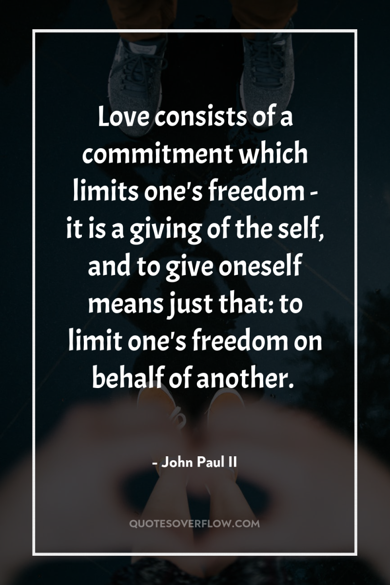 Love consists of a commitment which limits one's freedom -...