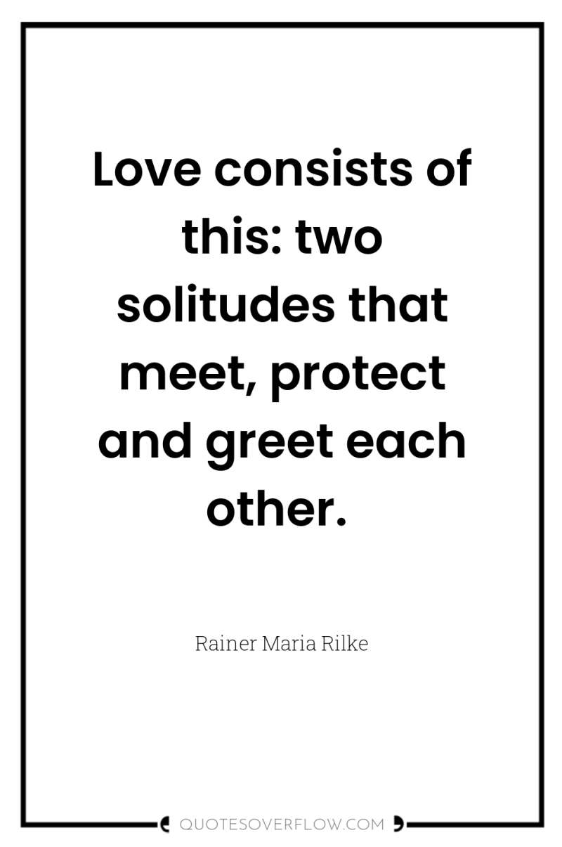 Love consists of this: two solitudes that meet, protect and...
