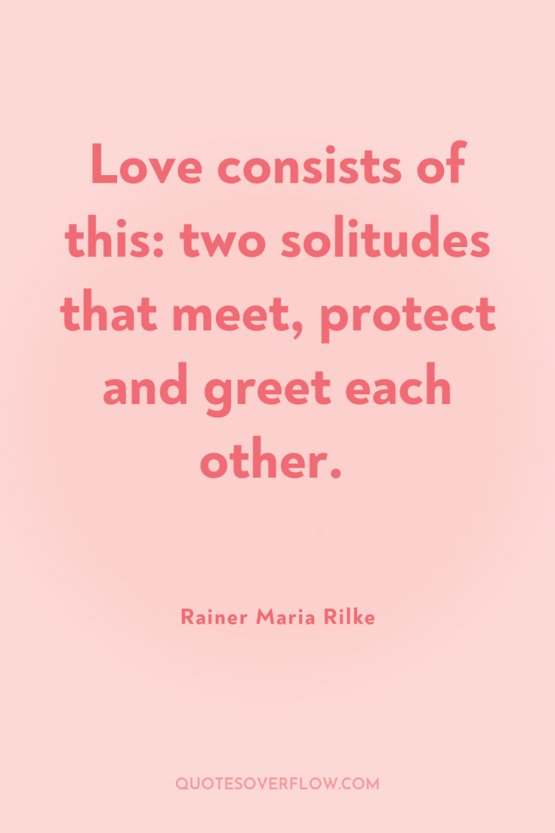 Love consists of this: two solitudes that meet, protect and...