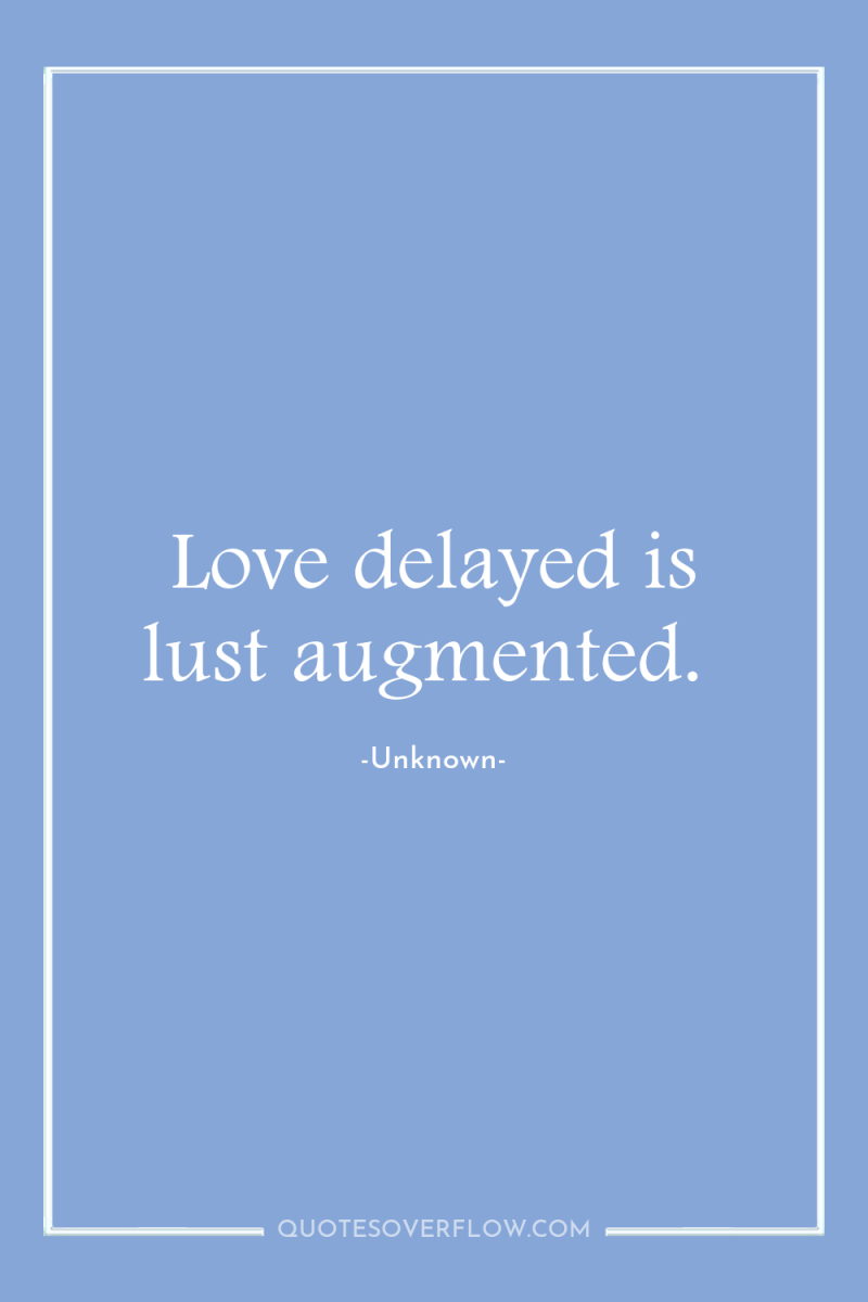 Love delayed is lust augmented. 
