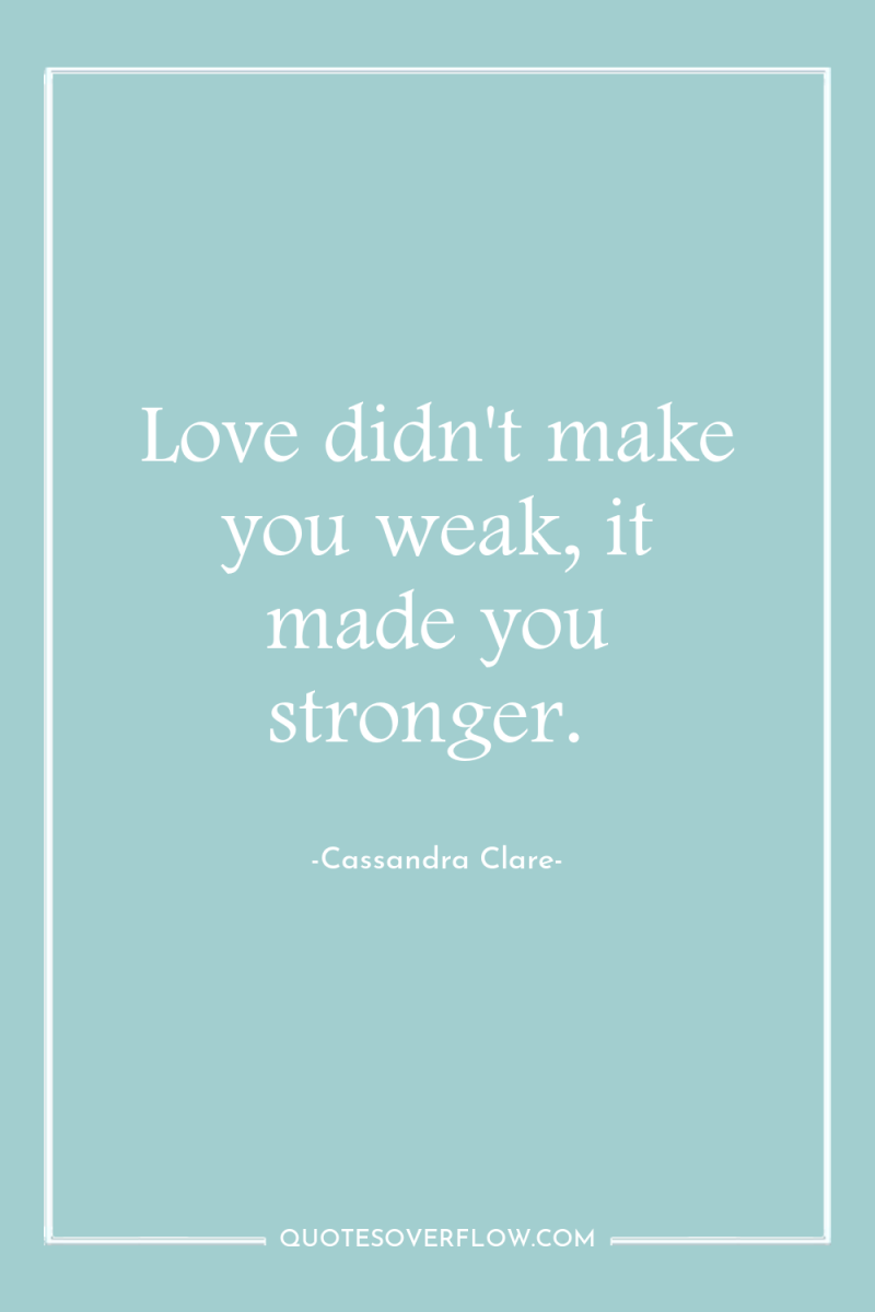 Love didn't make you weak, it made you stronger. 