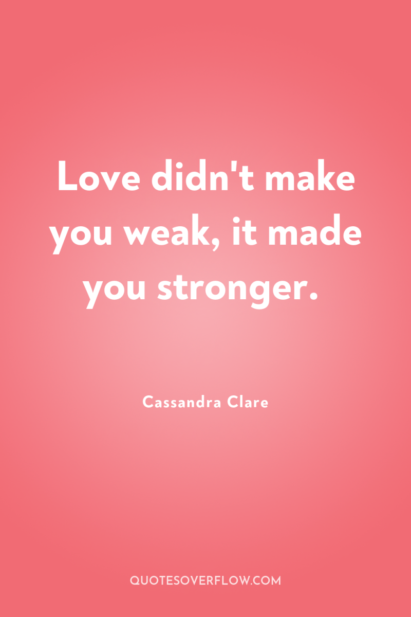 Love didn't make you weak, it made you stronger. 
