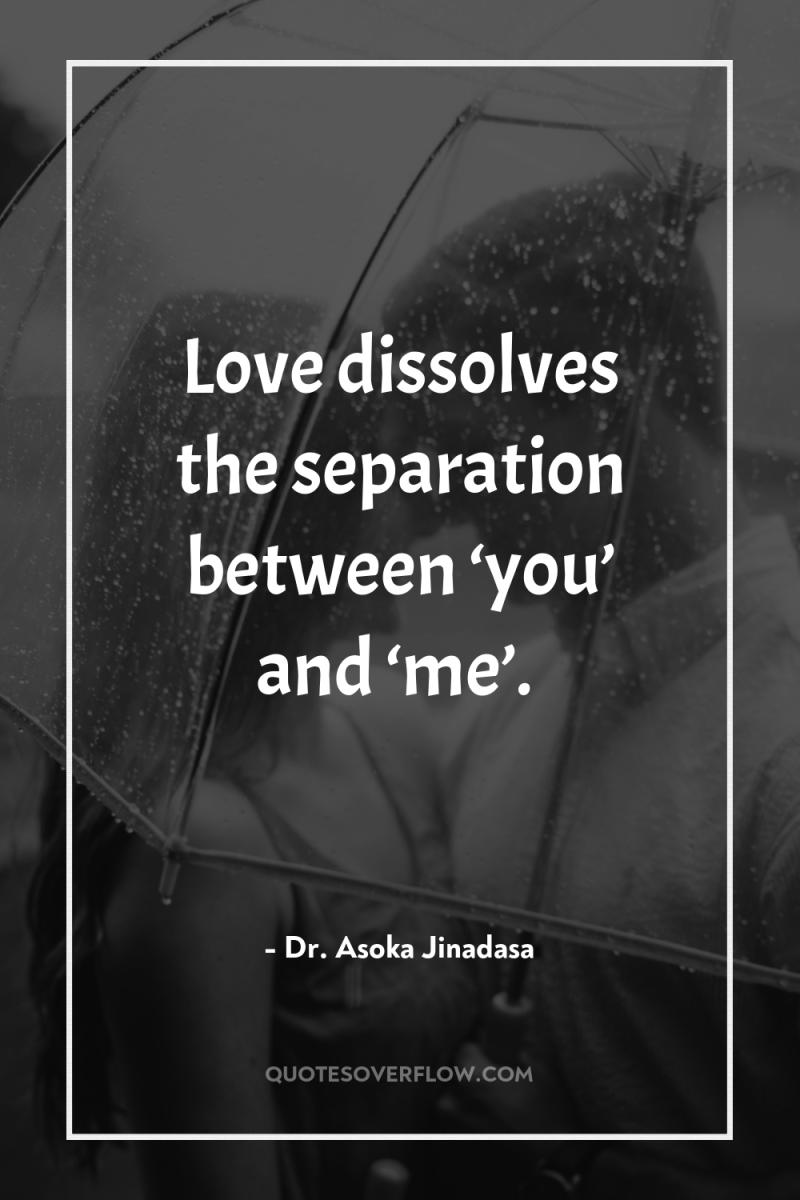 Love dissolves the separation between ‘you’ and ‘me’. 
