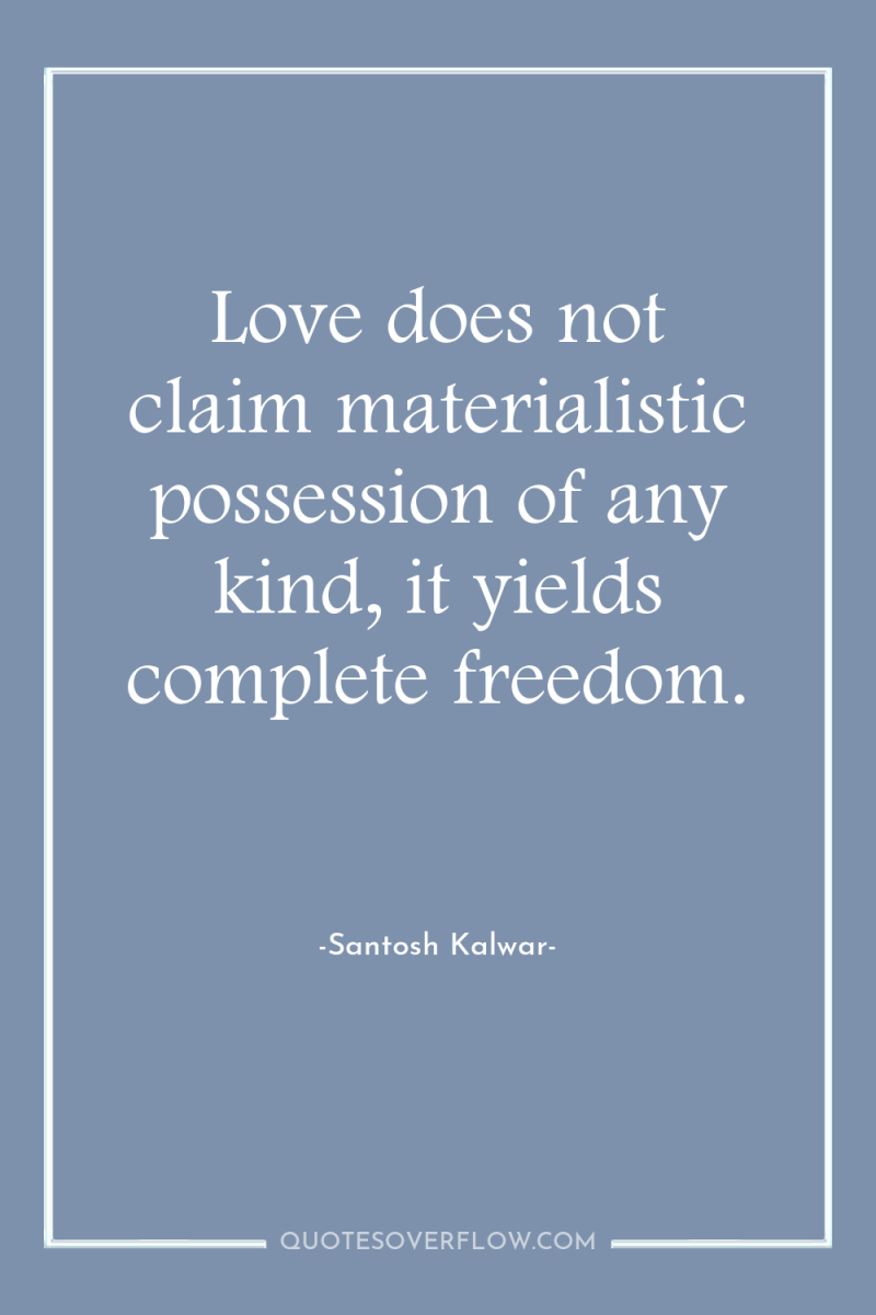 Love does not claim materialistic possession of any kind, it...