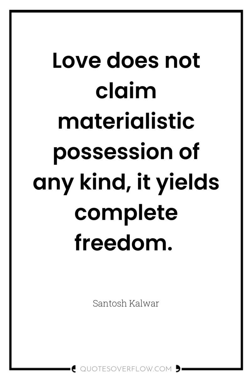 Love does not claim materialistic possession of any kind, it...