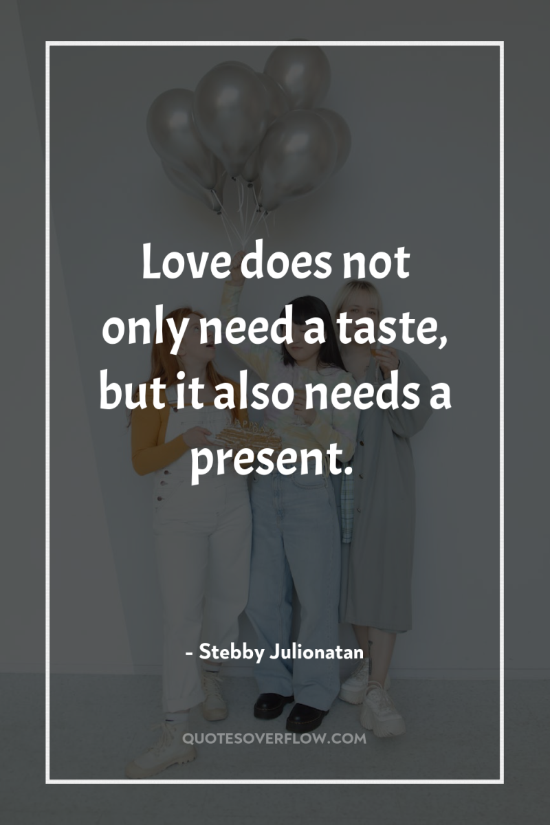 Love does not only need a taste, but it also...