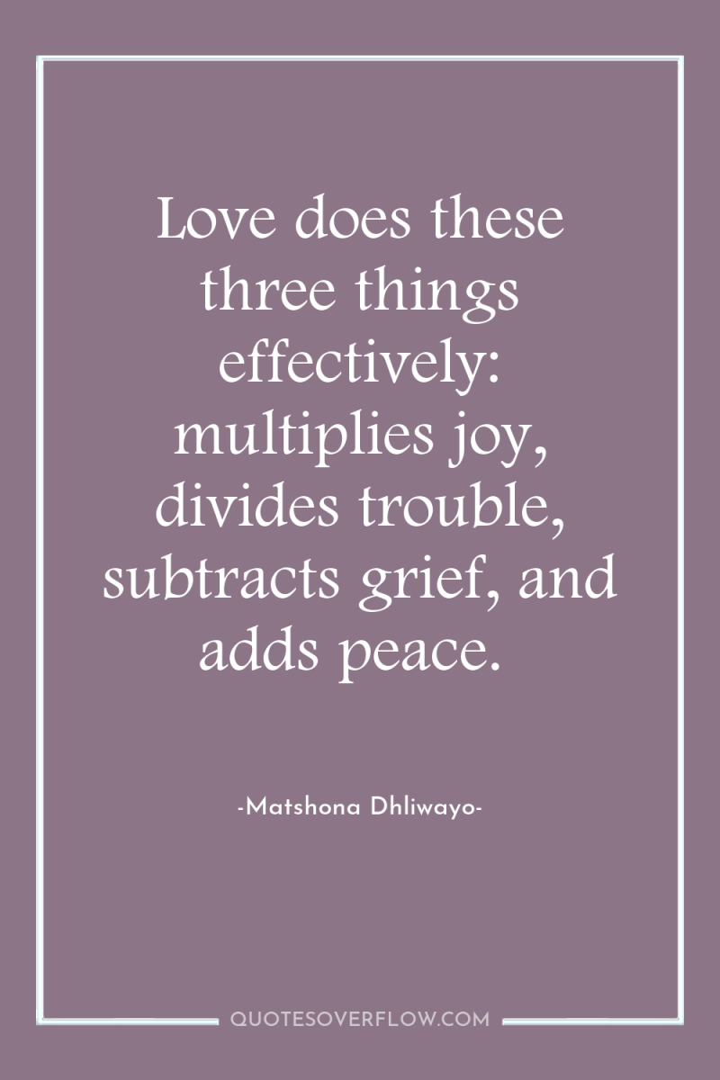 Love does these three things effectively: multiplies joy, divides trouble,...