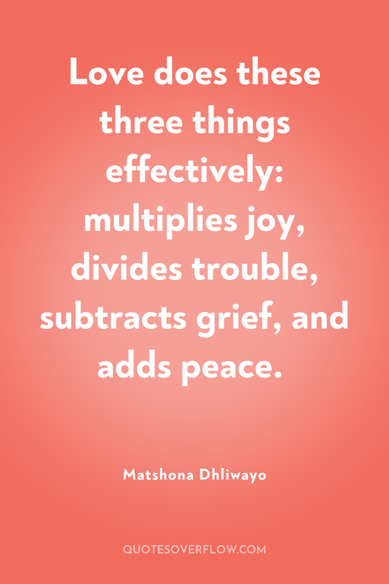 Love does these three things effectively: multiplies joy, divides trouble,...