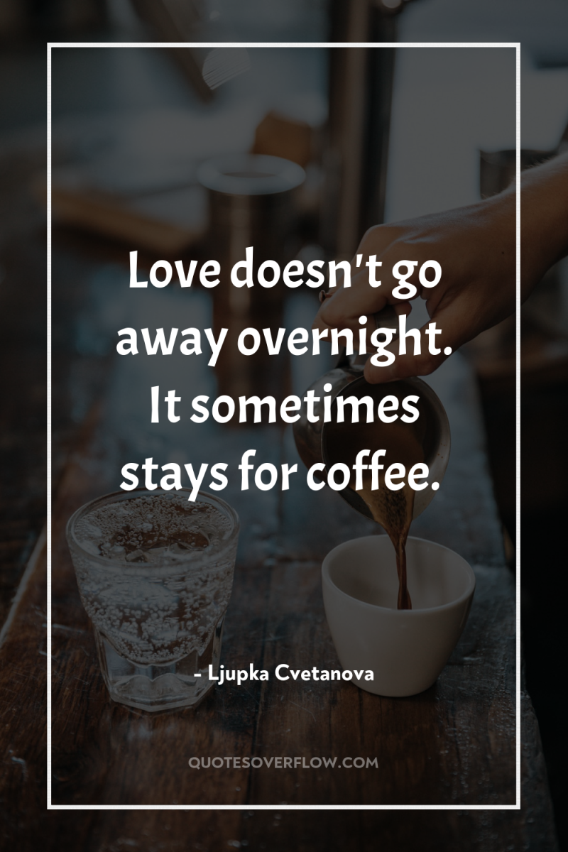 Love doesn't go away overnight. It sometimes stays for coffee. 