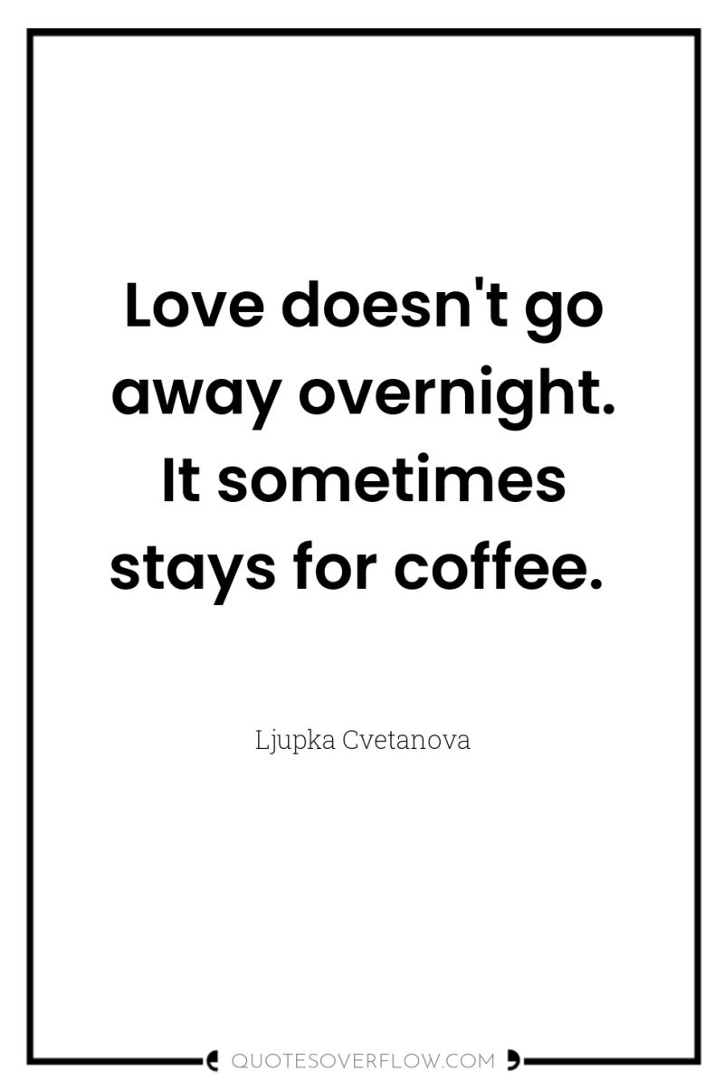 Love doesn't go away overnight. It sometimes stays for coffee. 