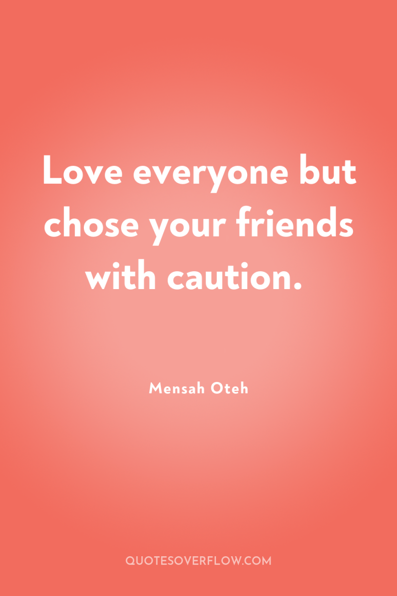 Love everyone but chose your friends with caution. 