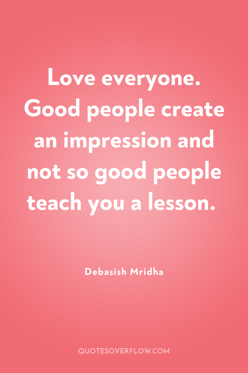 Love everyone. Good people create an impression and not so...