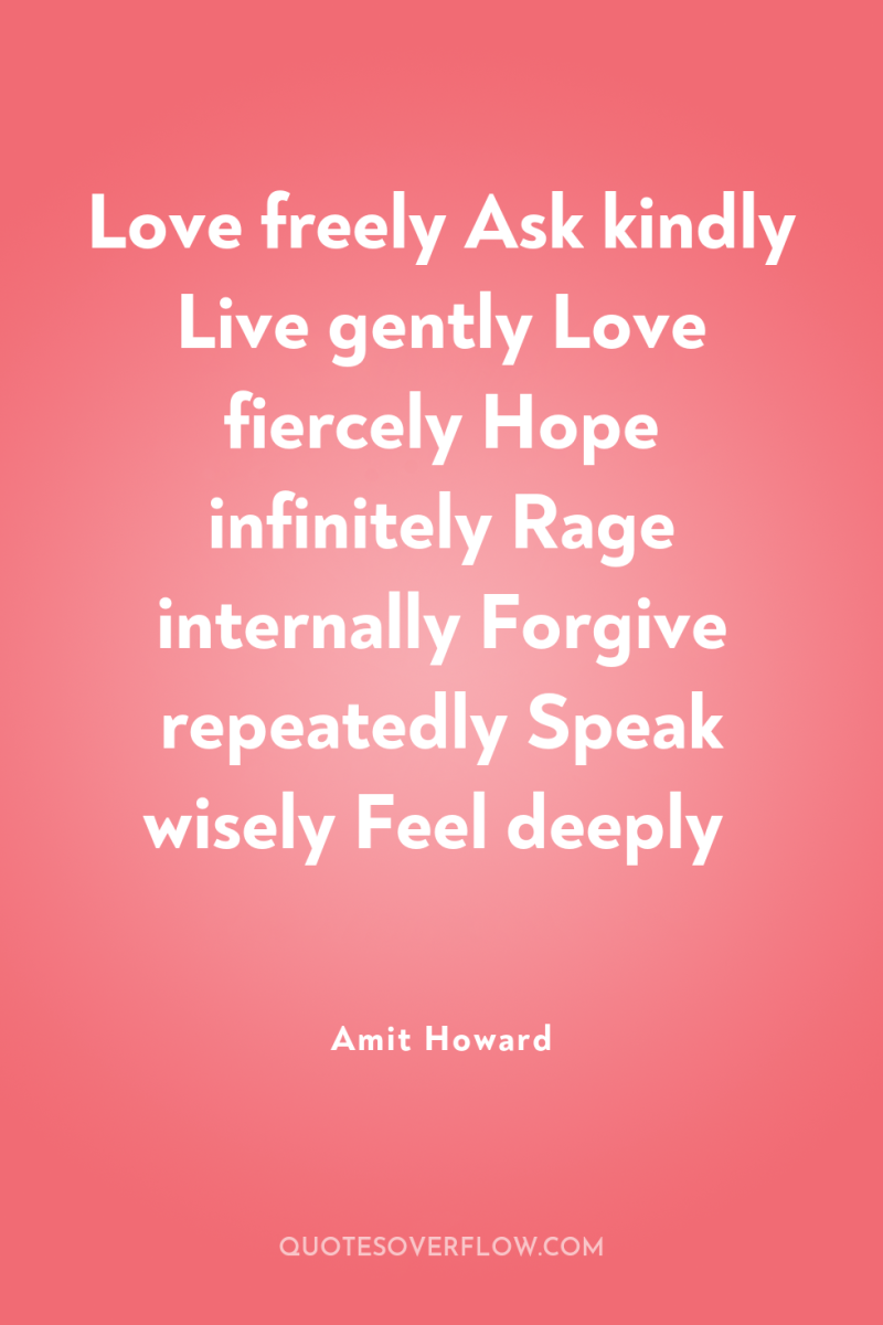 Love freely Ask kindly Live gently Love fiercely Hope infinitely...