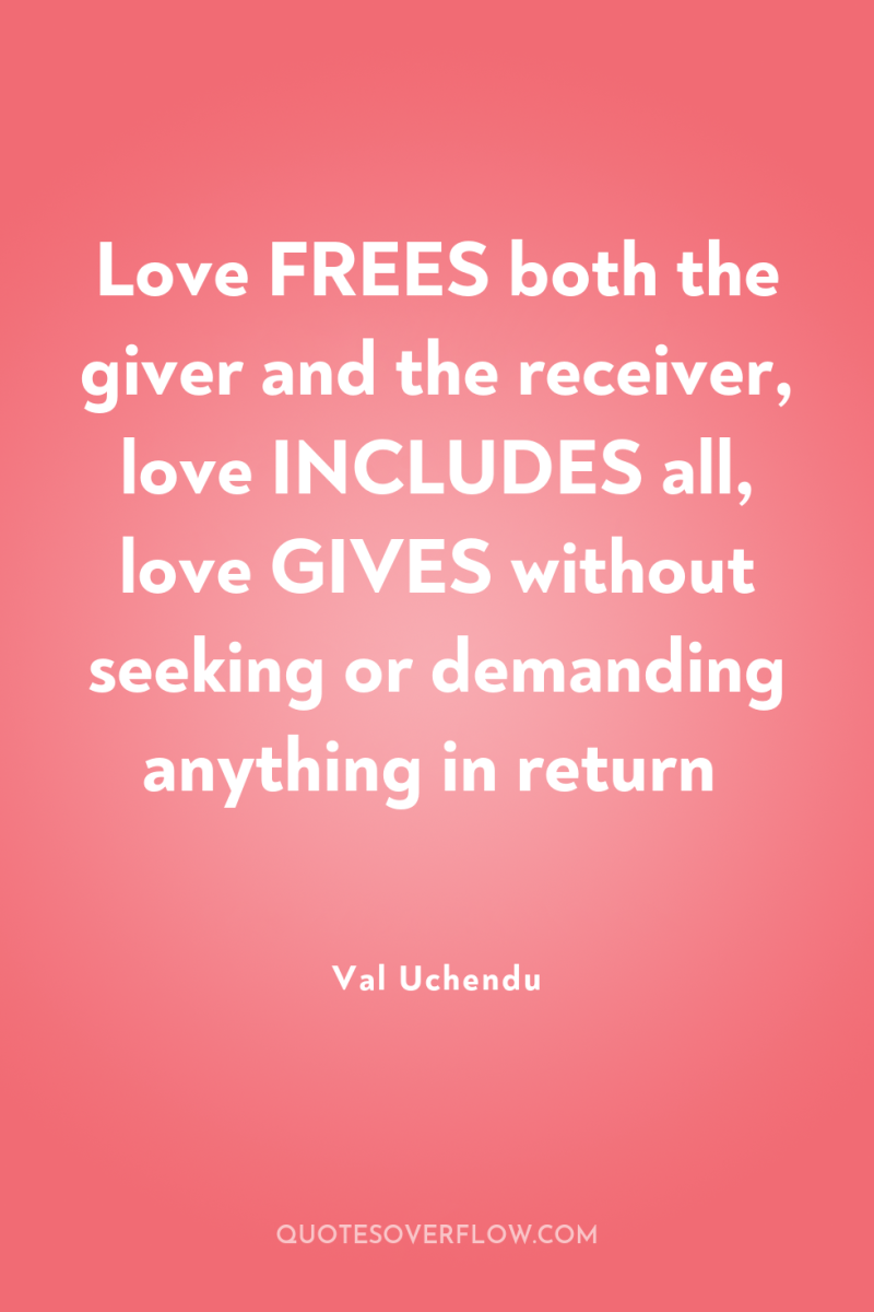 Love FREES both the giver and the receiver, love INCLUDES...