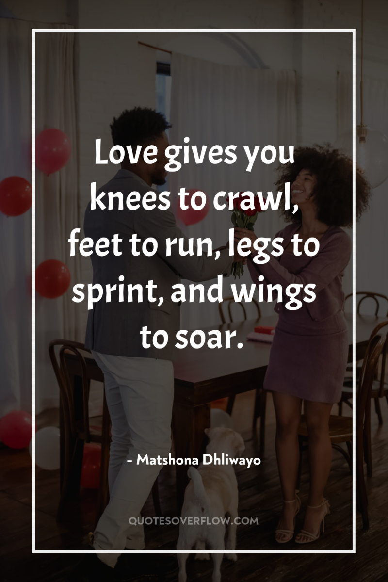 Love gives you knees to crawl, feet to run, legs...