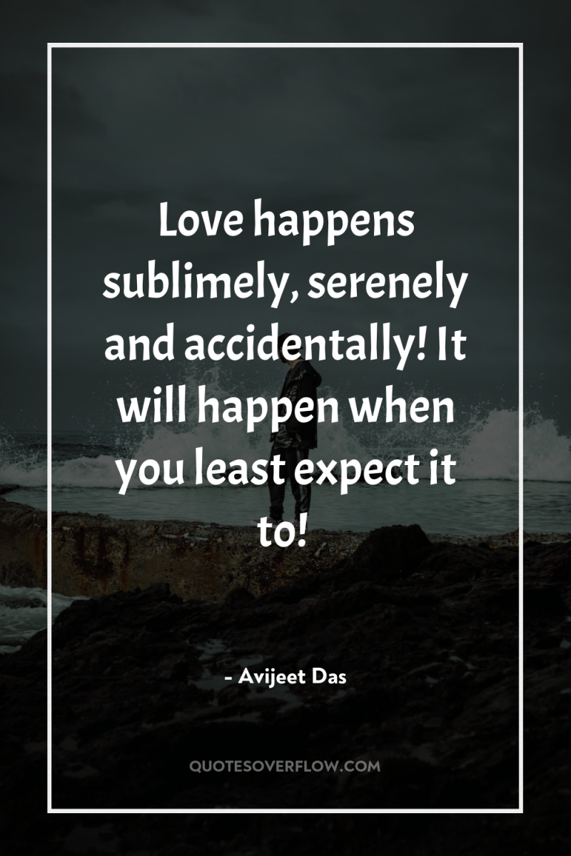 Love happens sublimely, serenely and accidentally! It will happen when...