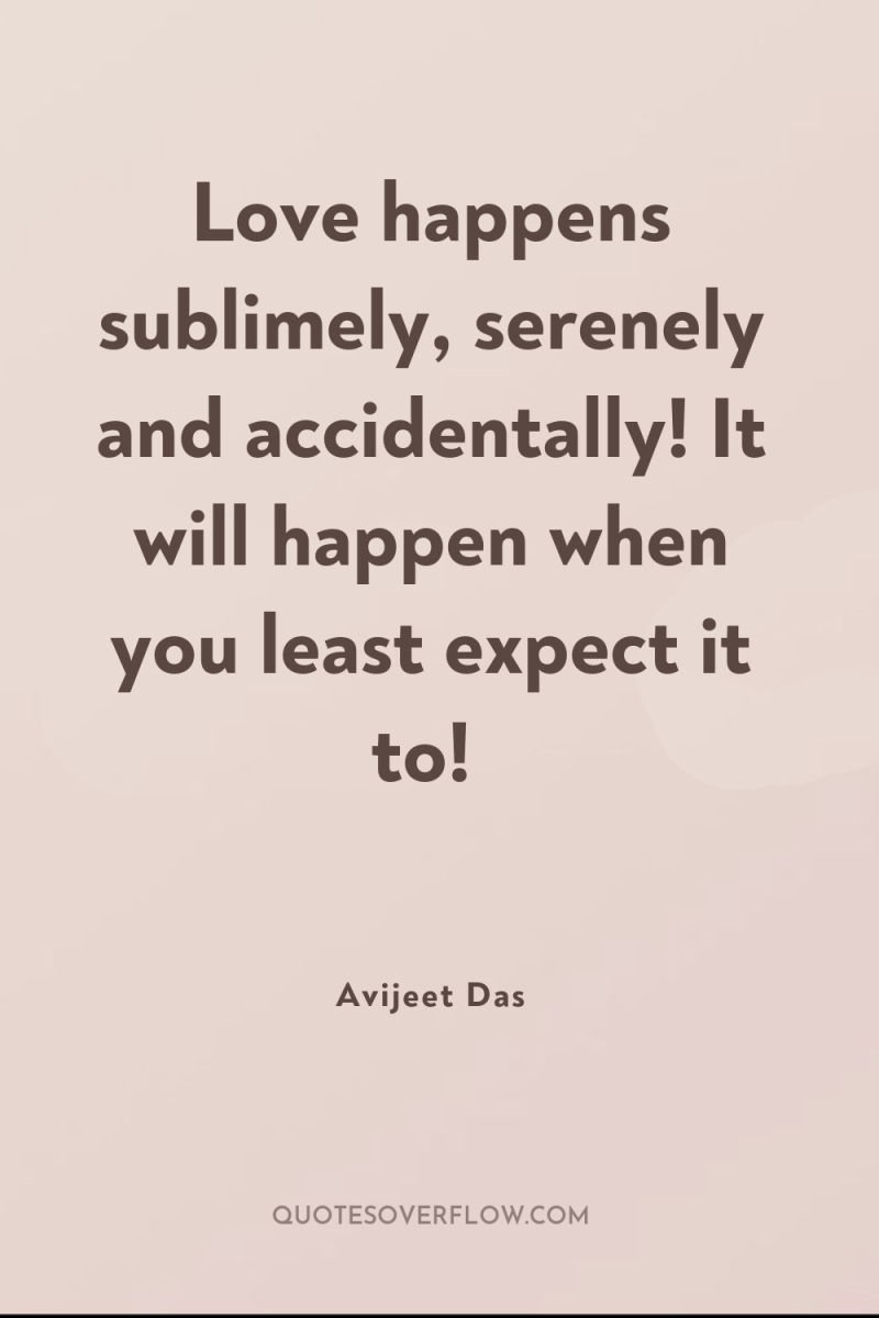 Love happens sublimely, serenely and accidentally! It will happen when...
