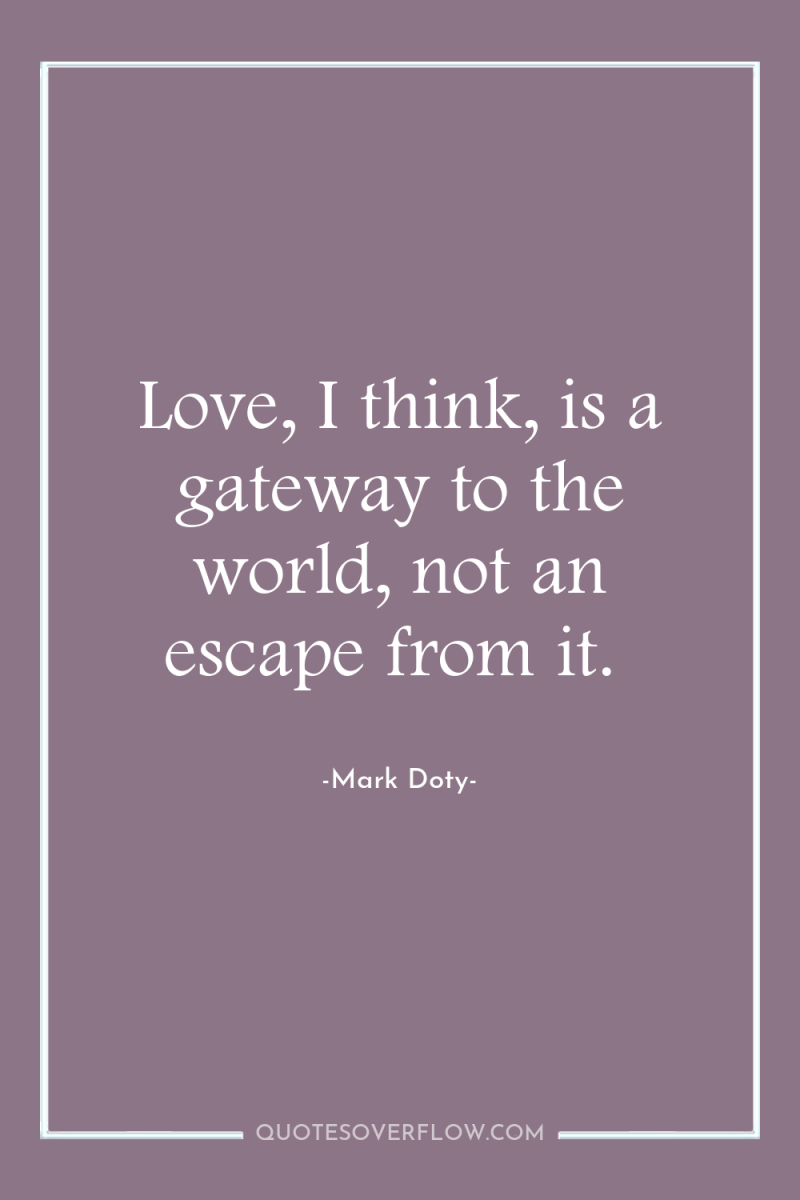 Love, I think, is a gateway to the world, not...