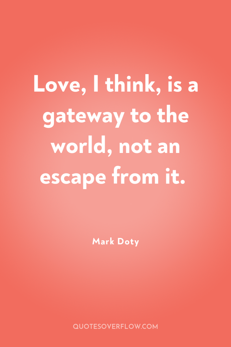 Love, I think, is a gateway to the world, not...