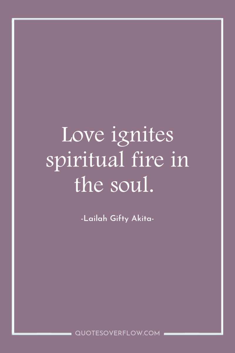 Love ignites spiritual fire in the soul. 