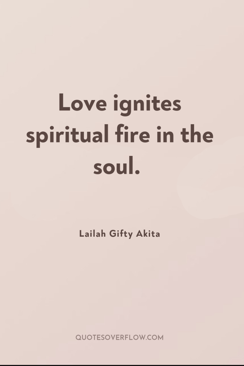Love ignites spiritual fire in the soul. 