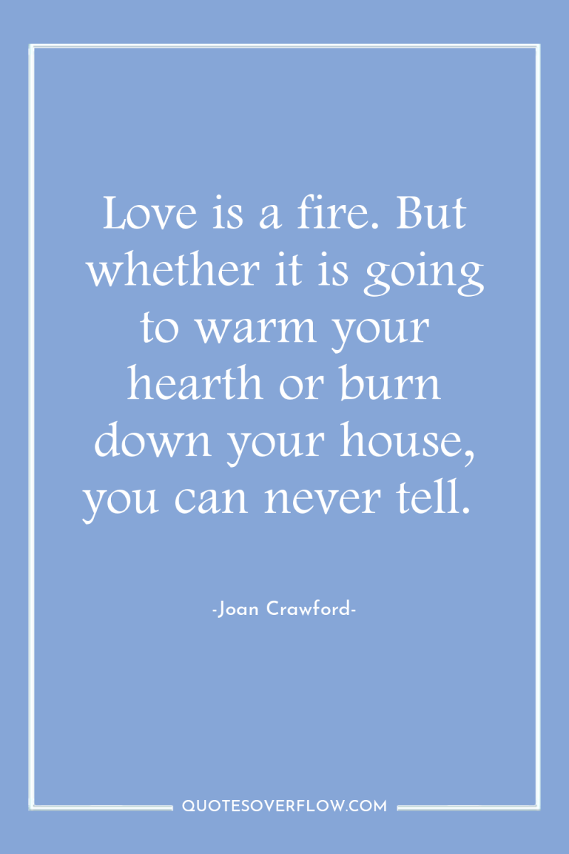 Love is a fire. But whether it is going to...