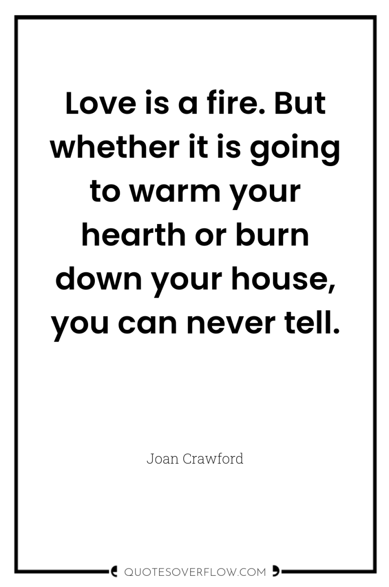 Love is a fire. But whether it is going to...