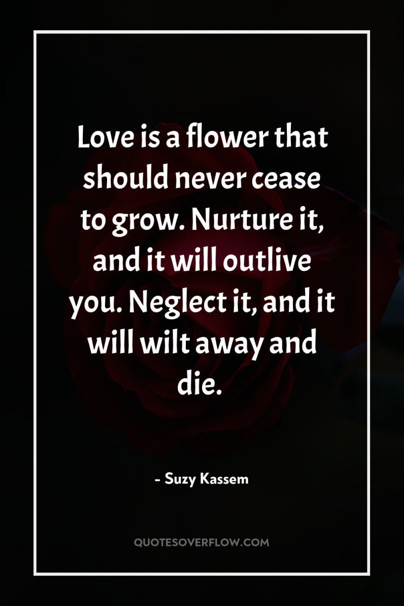 Love is a flower that should never cease to grow....