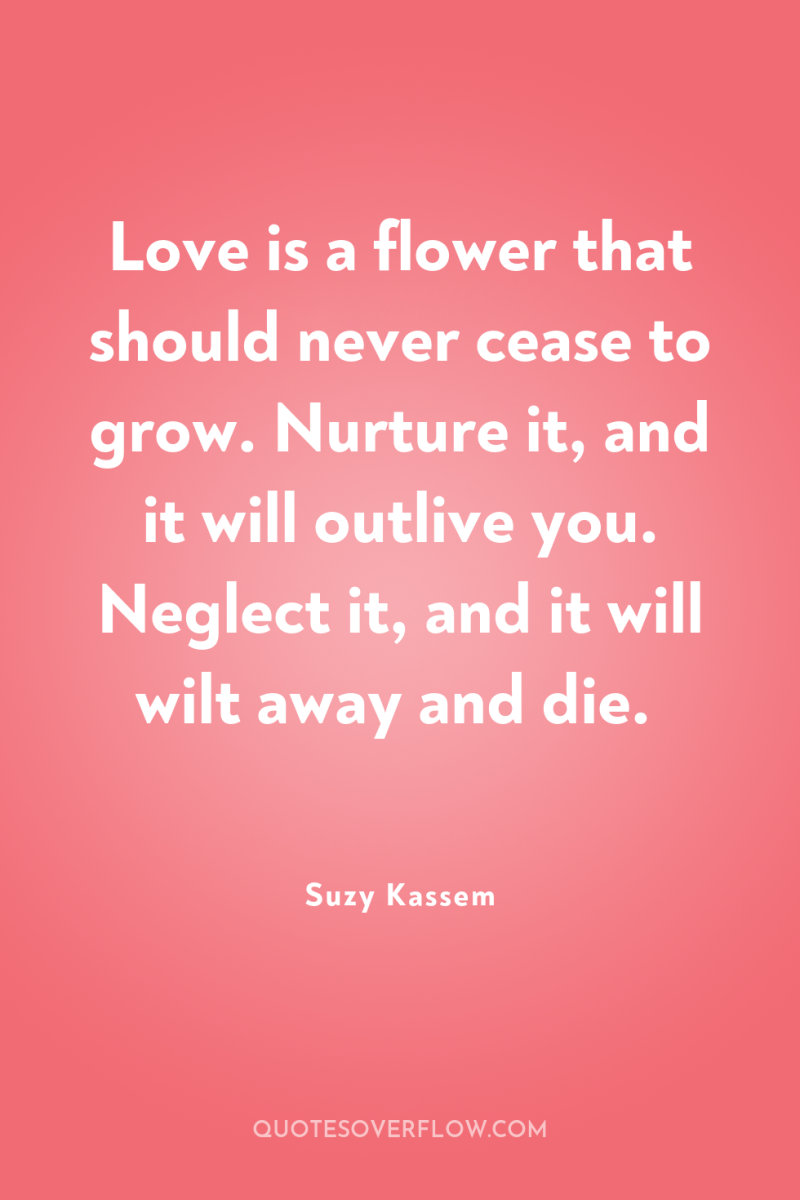 Love is a flower that should never cease to grow....