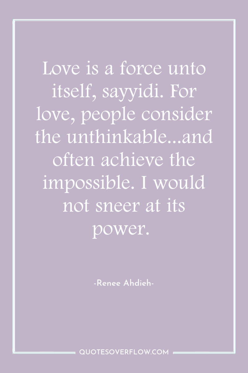 Love is a force unto itself, sayyidi. For love, people...