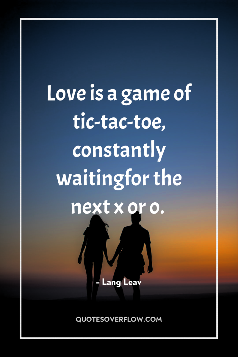 Love is a game of tic-tac-toe, constantly waitingfor the next...