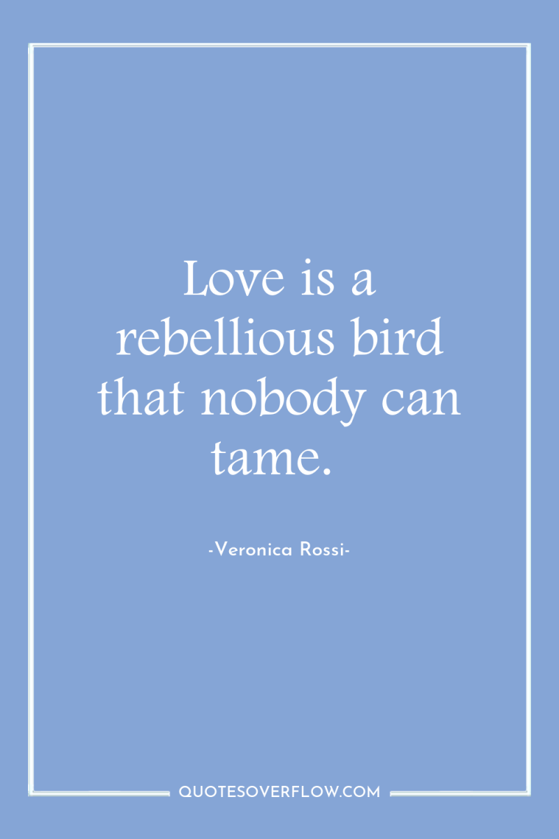 Love is a rebellious bird that nobody can tame. 