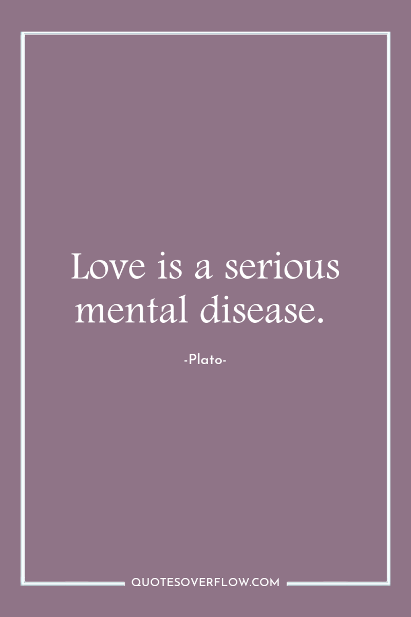 Love is a serious mental disease. 