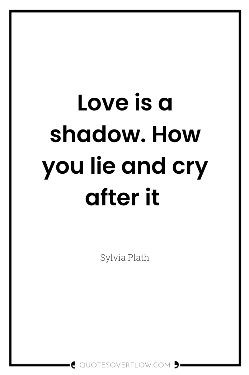 Love is a shadow. How you lie and cry after...