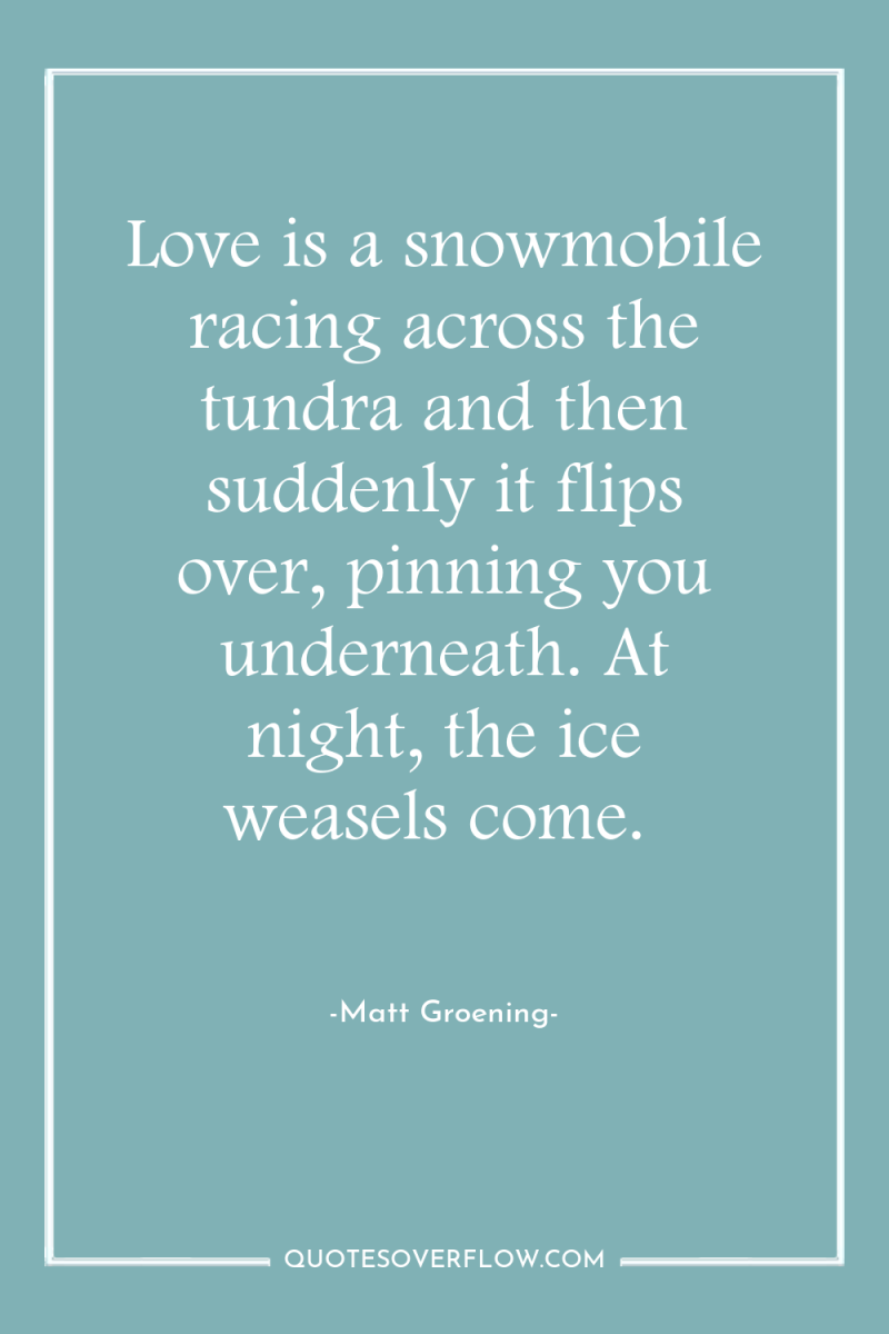 Love is a snowmobile racing across the tundra and then...