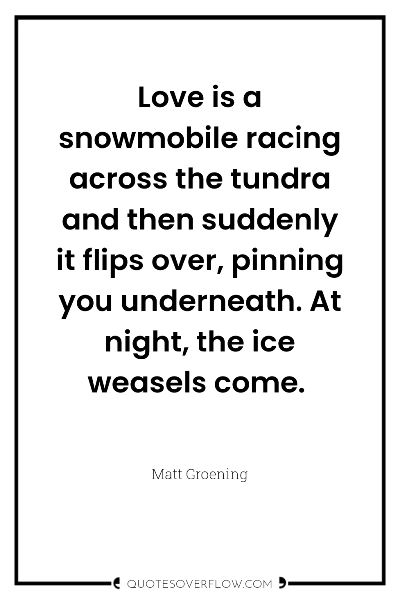 Love is a snowmobile racing across the tundra and then...