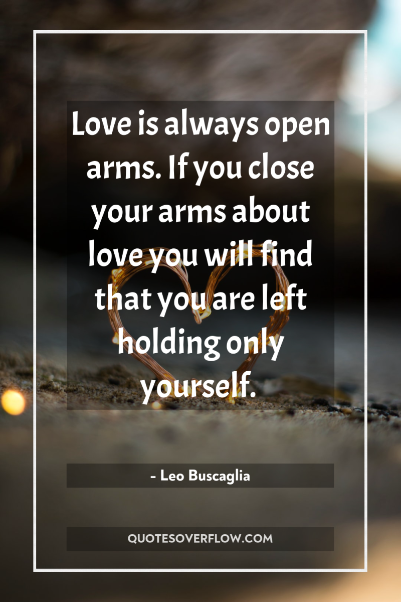Love is always open arms. If you close your arms...