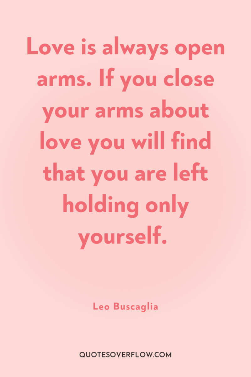 Love is always open arms. If you close your arms...