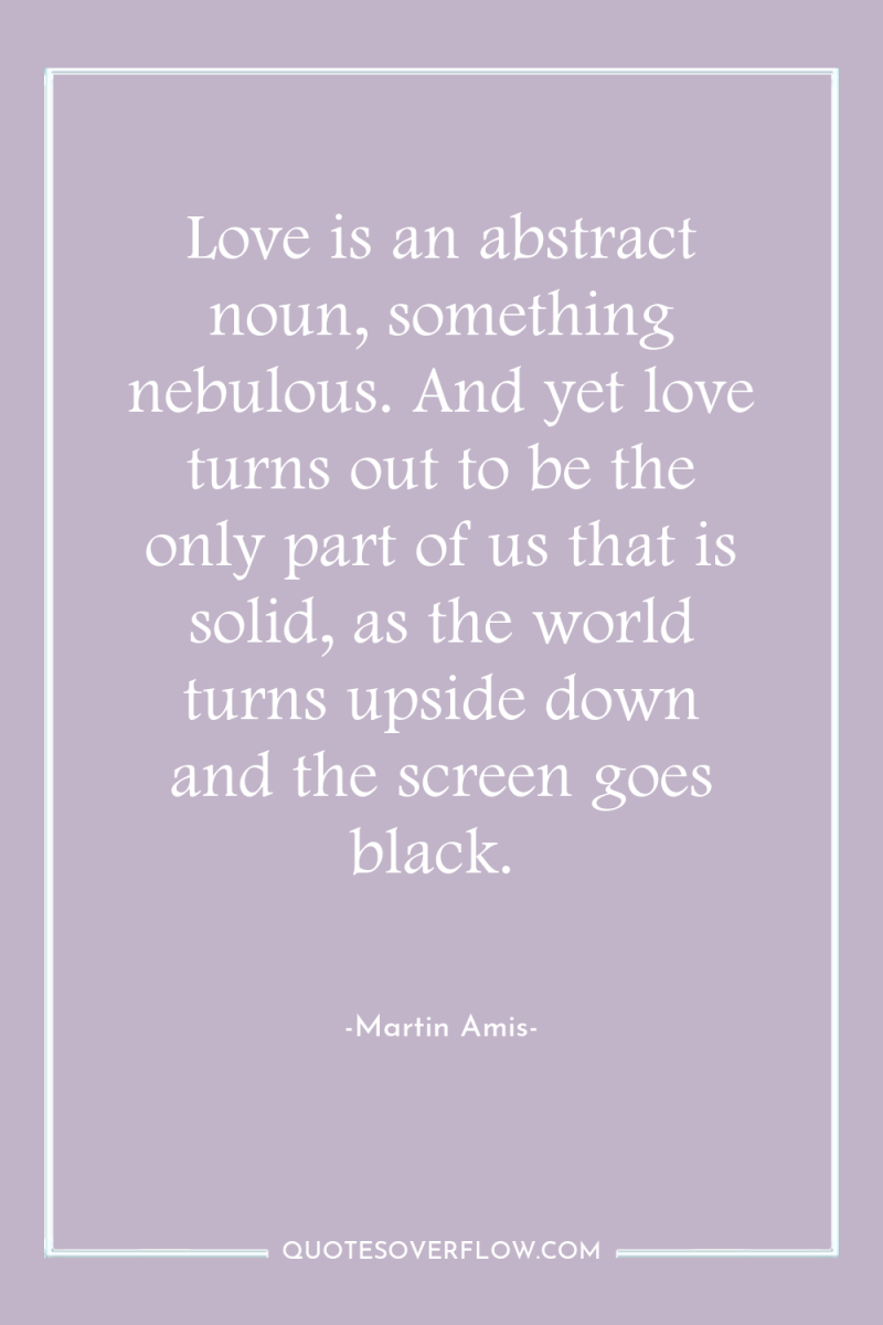 Love is an abstract noun, something nebulous. And yet love...