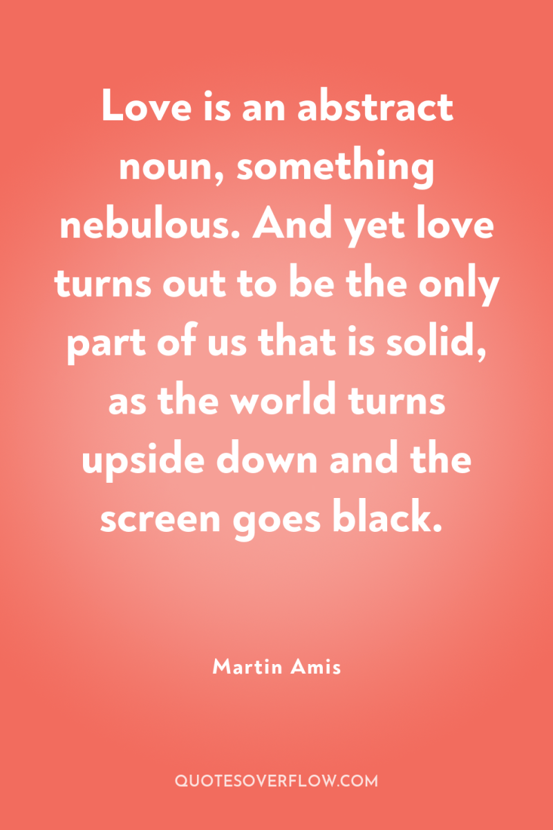 Love is an abstract noun, something nebulous. And yet love...