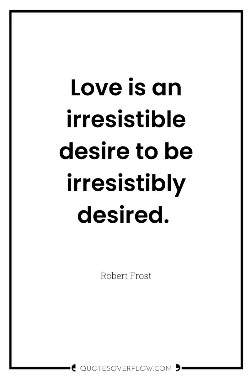 Love is an irresistible desire to be irresistibly desired. 
