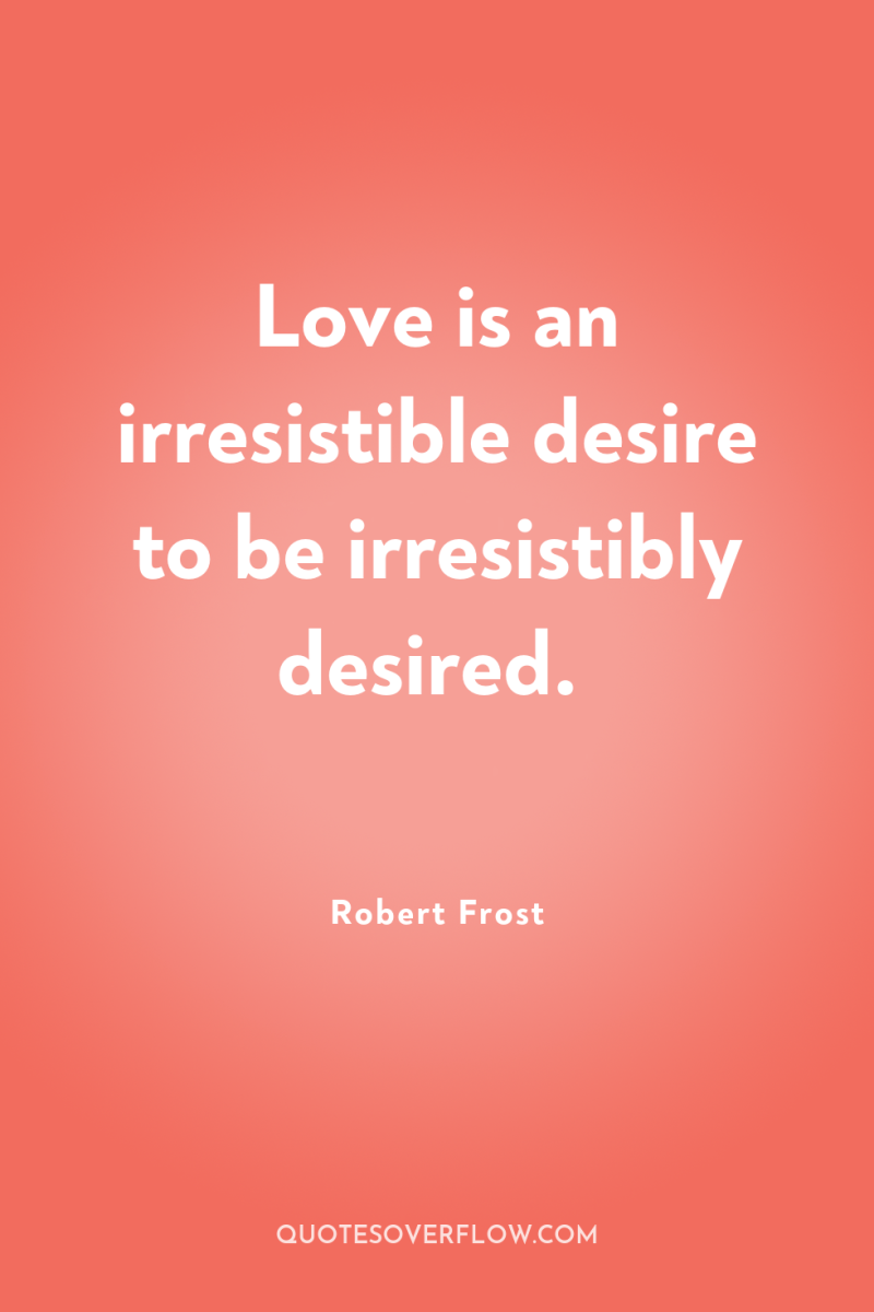 Love is an irresistible desire to be irresistibly desired. 