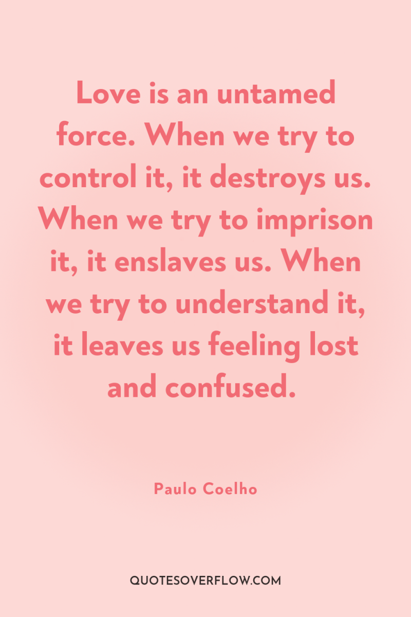 Love is an untamed force. When we try to control...