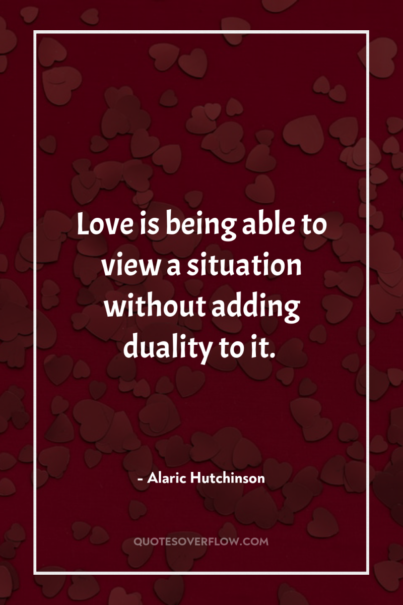 Love is being able to view a situation without adding...