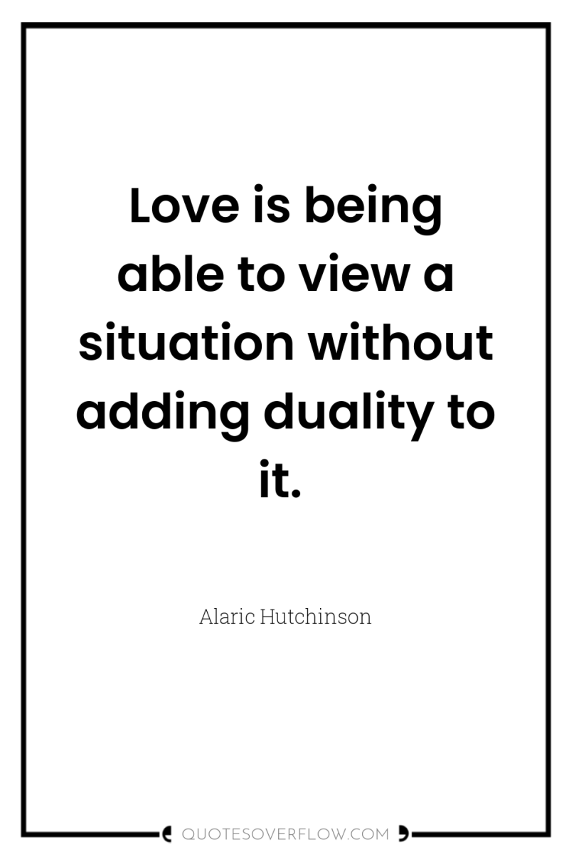 Love is being able to view a situation without adding...