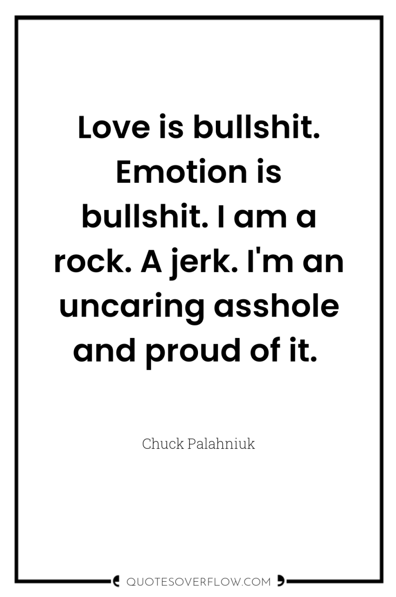 Love is bullshit. Emotion is bullshit. I am a rock....
