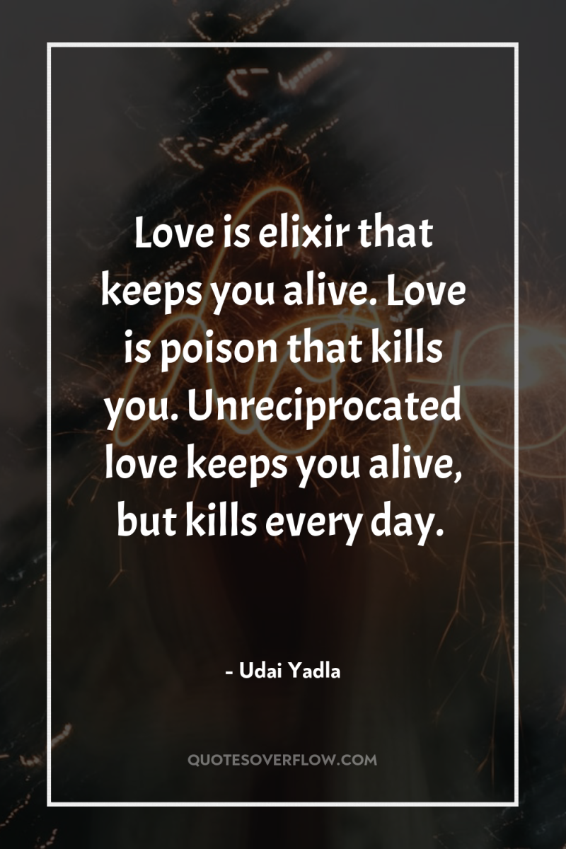 Love is elixir that keeps you alive. Love is poison...