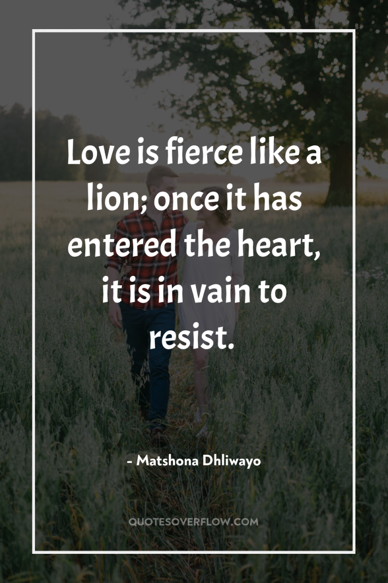 Love is fierce like a lion; once it has entered...