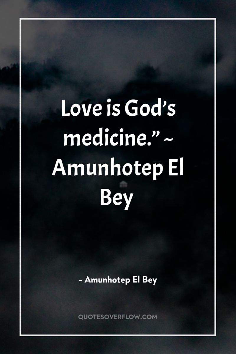Love is God’s medicine.” ~ Amunhotep El Bey 