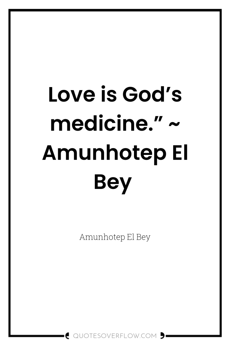 Love is God’s medicine.” ~ Amunhotep El Bey 